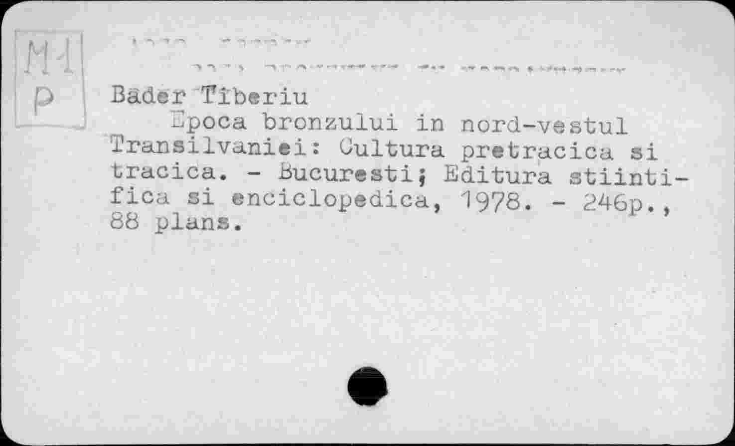 ﻿P
Bäder Tiberiu
Зроса bronzului in nord-vestul l’ransilvaniei : Eultura pretracica si tracica. - Bucurestij Editura stiinti-fica si enciclopedica, 1978. -88 plans.